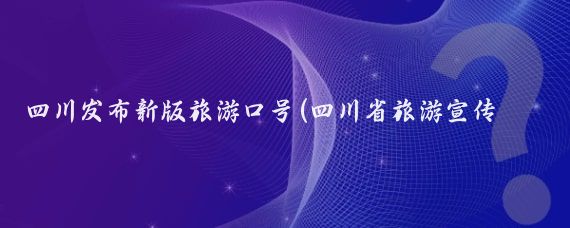 四川发布新版旅游口号(四川省旅游宣传口号	)