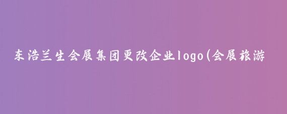 东浩兰生会展集团更改企业logo(会展旅游集团logo)