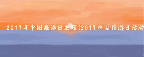 2017年中国旅游日主题(2017中国旅游日活动)