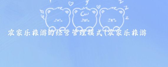 农家乐旅游的经营管理模式(农家乐旅游管理)
