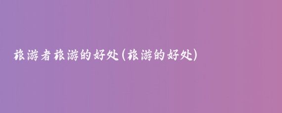 旅游者旅游的好处(旅游的好处)