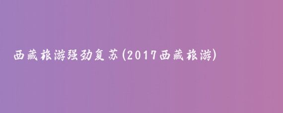 西藏旅游强劲复苏(2017西藏旅游)