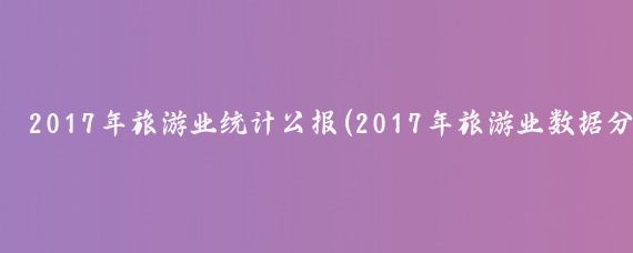 2017年旅游业统计公报(2017年旅游业数据分析	)