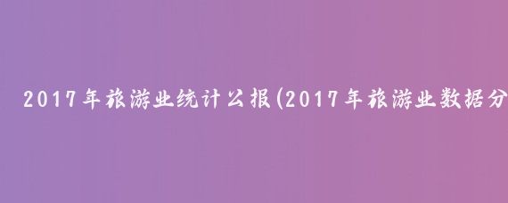 2017年旅游业统计公报(2017年旅游业数据分析	)