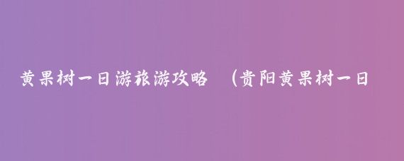 黄果树一日游旅游攻略	(贵阳黄果树一日游)
