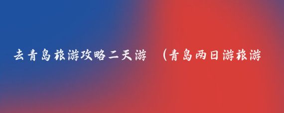 去青岛旅游攻略二天游	(青岛两日游旅游攻略，青岛2天旅游景点推荐，这样玩最为划算！)