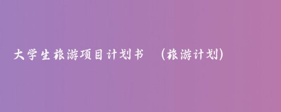 大学生旅游项目计划书	(旅游计划)