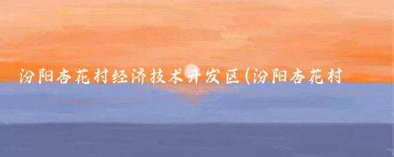 汾阳杏花村经济技术开发区(汾阳杏花村文化旅游区	)