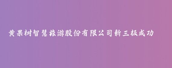 黄果树智慧旅游股份有限公司新三板成功挂牌(黄果树智慧旅游新三板	)