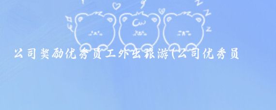 公司奖励优秀员工外出旅游(公司优秀员工旅游方案	)