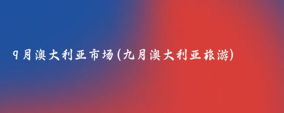 9月澳大利亚市场(九月澳大利亚旅游)