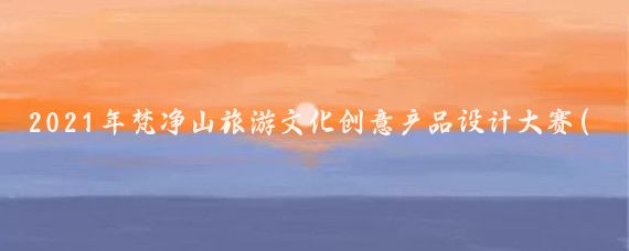 2021年梵净山旅游文化创意产品设计大赛(文化旅游产品设计大赛)