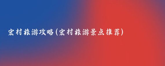 宏村旅游攻略(宏村旅游景点推荐)