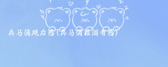 兵马俑观后感(兵马俑旅游有感)