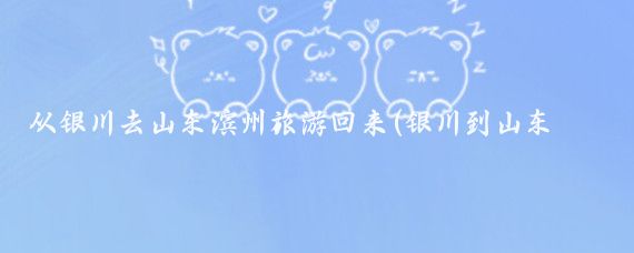 从银川去山东滨州旅游回来(银川到山东旅游)