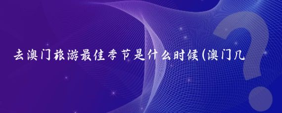 去澳门旅游最佳季节是什么时候(澳门几月去旅游好)