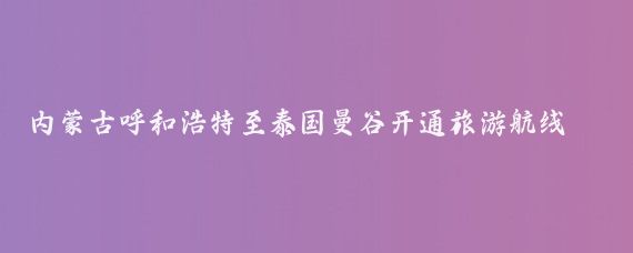 内蒙古呼和浩特至泰国曼谷开通旅游航线(呼和浩特到泰国旅游)
