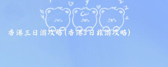 香港三日游攻略(香港3日旅游攻略)