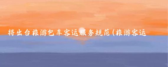 将出台旅游包车客运服务规范(旅游客运服务规范)