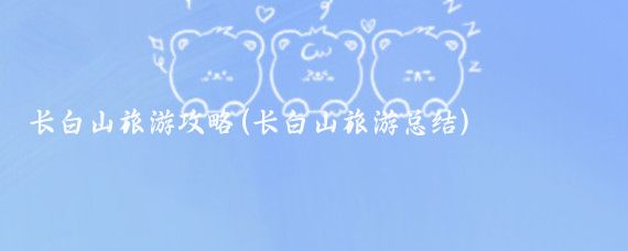 长白山旅游攻略(长白山旅游总结)