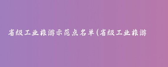 省级工业旅游示范点名单(省级工业旅游示范点)