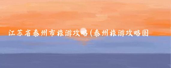 江苏省泰州市旅游攻略(泰州旅游攻略国内)