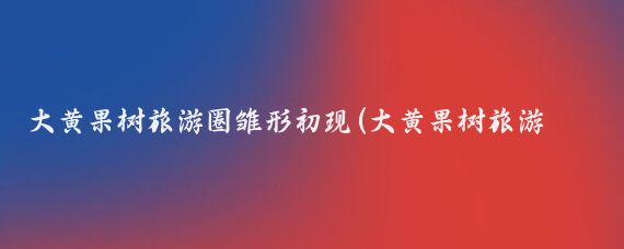 大黄果树旅游圈雏形初现(大黄果树旅游圈)