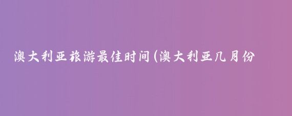 澳大利亚旅游最佳时间(澳大利亚几月份去旅游好)