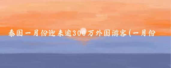 泰国一月份迎来逾300万外国游客(一月份泰国旅游)