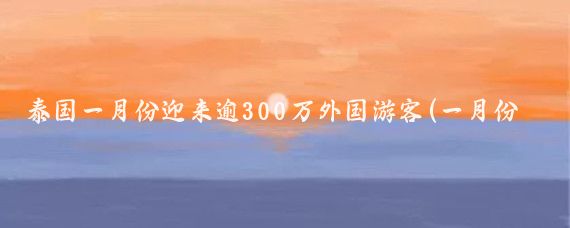 泰国一月份迎来逾300万外国游客(一月份泰国旅游)