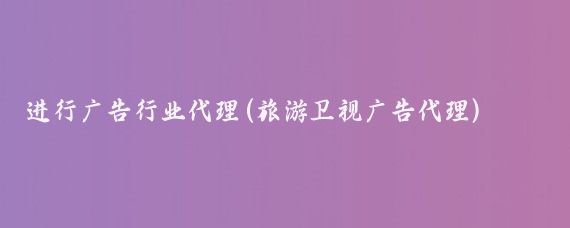 进行广告行业代理(旅游卫视广告代理)