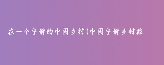 在一个宁静的中国乡村(中国宁静乡村旅游)