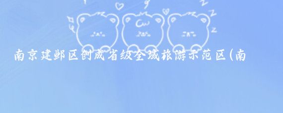 南京建邺区创成省级全域旅游示范区(南京全域旅游建邺区)