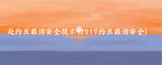 赴约旦旅游安全提示(2017约旦旅游安全)