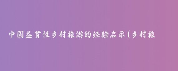 中国益贫性乡村旅游的经验启示(乡村旅游 启示)