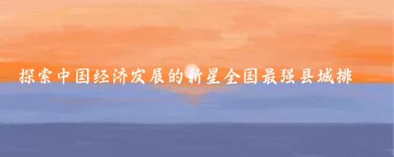 探索中国经济发展的新星全国最强县城排名