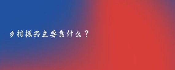 乡村振兴主要靠什么？