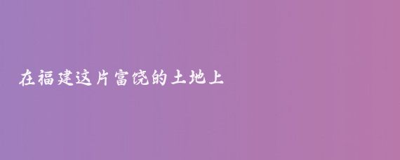 在福建这片富饶的土地上