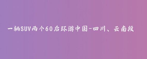 一辆SUV两个60后环游中国-四川、云南段