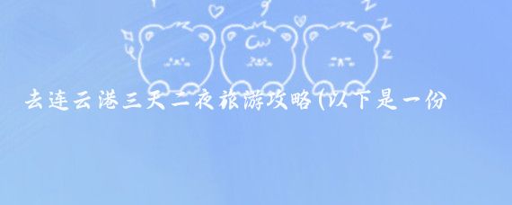 去连云港三天二夜旅游攻略(以下是一份以三天两夜为例的连云港旅游攻略)