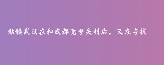 骷髅武汉在和成都竞争失利后，又在与杭州的竞争中失利，表面看是双重打击