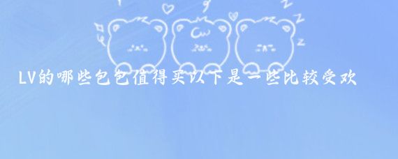 LV的哪些包包值得买以下是一些比较受欢迎且值得购买的LV包包