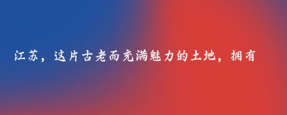 江苏，这片古老而充满魅力的土地，拥有着丰富的历史文化和自然景观