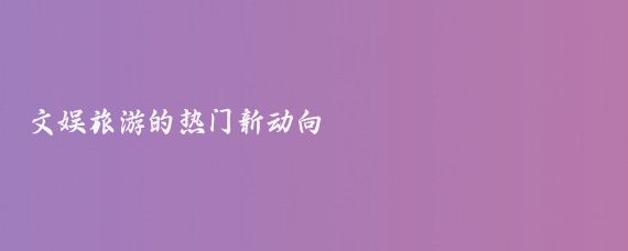 文娱旅游的热门新动向