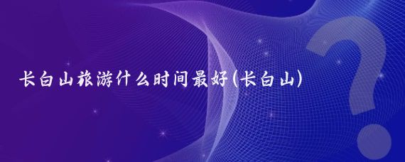 长白山旅游什么时间最好(长白山)