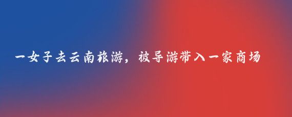 一女子去云南旅游，被导游带入一家商场购物，突然，发现柜台里一个玉镯子标价600