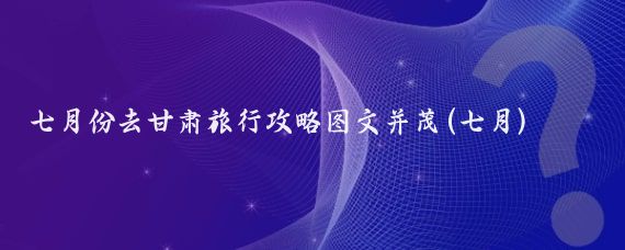 七月份去甘肃旅行攻略图文并茂(七月)