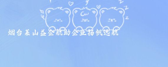 烟台莱山益企航助企业扬帆远航