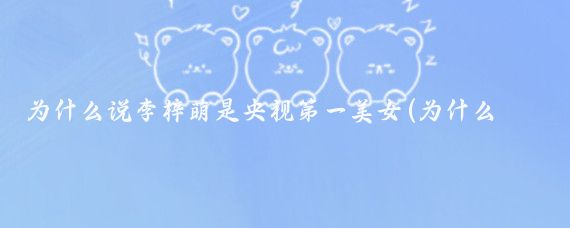 为什么说李梓萌是央视第一美女(为什么说李梓萌是央视第一美女主播)