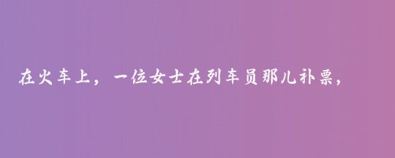 在火车上，一位女士在列车员那儿补票,列车员问补到哪里？广州！有孩子没